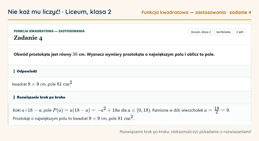 Rozwiązanie zadania 4 — Funkcja kwadratowa — zastosowania (liceum, klasa 2): Obwód prostokąta jest równy 36 cm. Wyznacz wymiary prostokąta o największym polu i oblicz to pole.