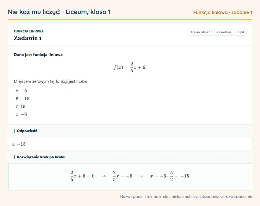 Rozwiązanie zadania 1, sprawdzian „Funkcja liniowa”, liceum, klasa 1: Dana jest funkcja liniowa f(x) = 2/5x + 6. Miejscem zerowym tej funkcji jest liczba Odpowiedź: B. -15