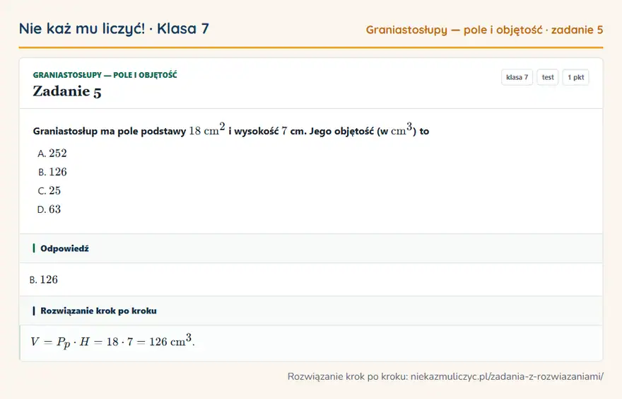 Rozwiązanie zadania 5 — Graniastosłupy — pole i objętość (klasa 7): Graniastosłup ma pole podstawy 18 cm² i wysokość 7 cm. Jego objętość (w cm³ ) to