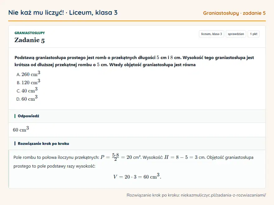 Rozwiązanie zadania 5 — Graniastosłupy (liceum, klasa 3): Podstawą graniastosłupa prostego jest romb o przekątnych długości 5 cm i 8 cm. Wysokość tego…