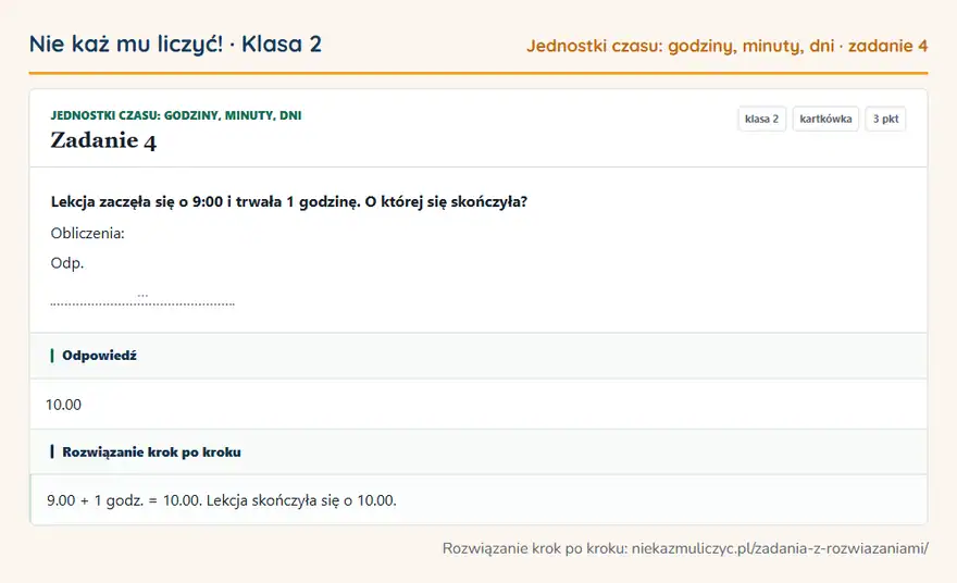Rozwiązanie zadania 4 — Jednostki czasu: godziny, minuty, dni (klasa 2): Lekcja zaczęła się o 9:00 i trwała 1 godzinę. O której się skończyła? Obliczenia: Odp. …