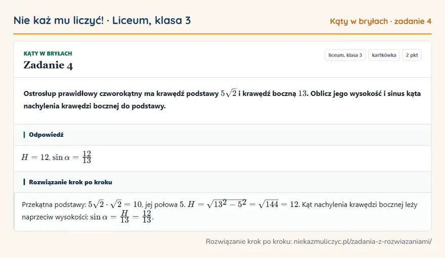 Rozwiązanie zadania 4 — Kąty w bryłach (liceum, klasa 3): Ostrosłup prawidłowy czworokątny ma krawędź podstawy 5 √2 i krawędź boczną 13. Oblicz jego wysokość…