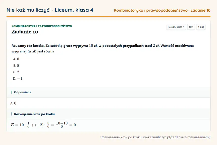 Rozwiązanie zadania 10, test „Kombinatoryka i prawdopodobieństwo”, liceum, klasa 4: Rzucamy raz kostką. Za szóstkę gracz wygrywa 10 zł, w pozostałych przypadkach traci 2 zł. Wartość… Odpowiedź: A. 0