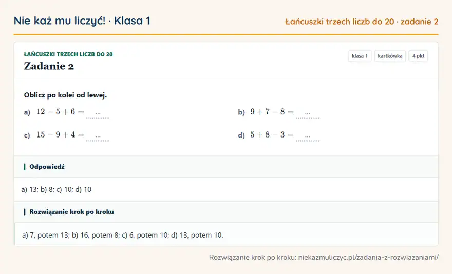 Rozwiązanie zadania 2, kartkówka „Łańcuszki trzech liczb do 20”, klasa 1: Oblicz po kolei od lewej. a) 12 - 5 + 6 = … b) 9 + 7 - 8 = … c) 15 - 9 + 4 = … d) 5 + 8 - 3 = … Odpowiedź: a) 13; b) 8; c) 10; d) 10