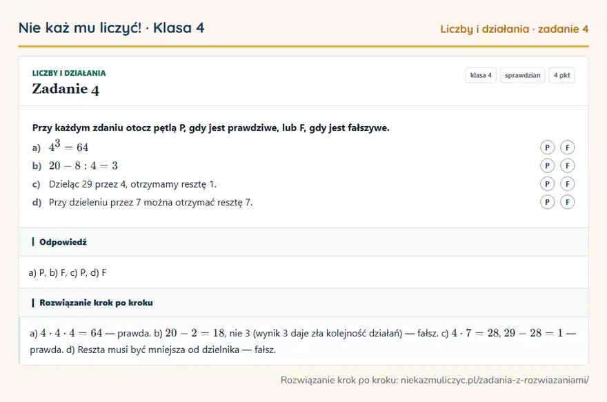 Rozwiązanie zadania 4, sprawdzian „Liczby i działania”, klasa 4: Przy każdym zdaniu otocz pętlą P, gdy jest prawdziwe, lub F, gdy jest fałszywe. a) 4³ = 64 P F b)… Odpowiedź: a) P, b) F, c) P, d) F