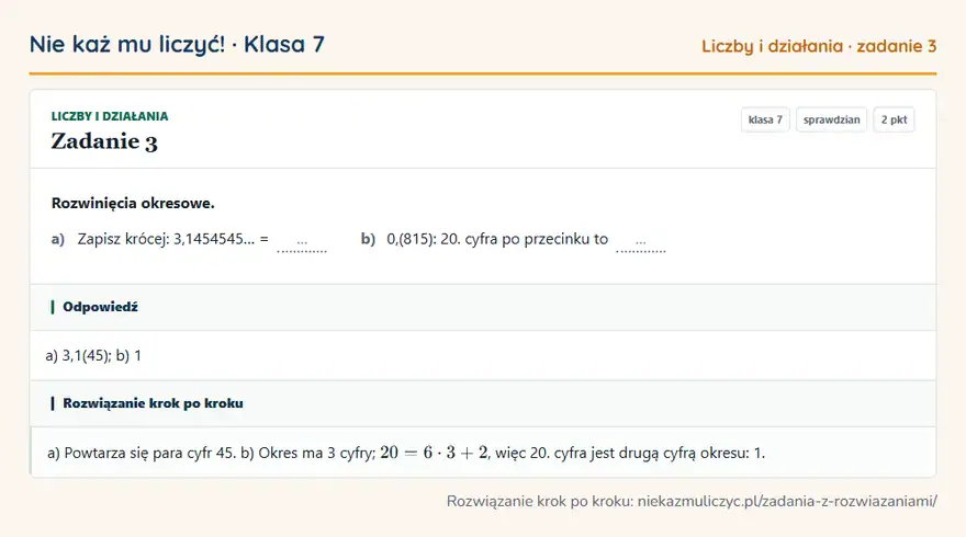 Rozwiązanie zadania 3, sprawdzian „Liczby i działania”, klasa 7: Rozwinięcia okresowe. a) Zapisz krócej: 3,1454545… = … b) 0,(815): 20. cyfra po przecinku to … Odpowiedź: a) 3,1(45); b) 1