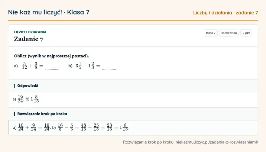 Rozwiązanie zadania 7, sprawdzian „Liczby i działania”, klasa 7: Oblicz (wynik w najprostszej postaci). a) 5/12 + 3/8 = … b) 31/5 - 12/3 = … Odpowiedź: a) 19/24; b) 18/15