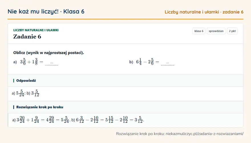 Rozwiązanie zadania 6, sprawdzian „Liczby naturalne i ułamki”, klasa 6: Oblicz (wynik w najprostszej postaci). a) 35/6 + 13/8 = … b) 61/4 - 25/6 = … Odpowiedź: a) 55/24; b) 35/12