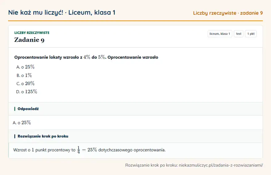 Rozwiązanie zadania 9, test „Liczby rzeczywiste”, liceum, klasa 1: Oprocentowanie lokaty wzrosło z 4\% do 5\%. Oprocentowanie wzrosło Odpowiedź: A. o 25\%