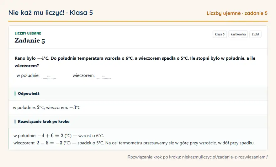 Rozwiązanie zadania 5, kartkówka „Liczby ujemne”, klasa 5: Rano było -4 °C. Do południa temperatura wzrosła o 6°C, a wieczorem spadła o 5°C. Ile stopni było w… Odpowiedź: w południe: 2 °C; wieczorem: -3 °C