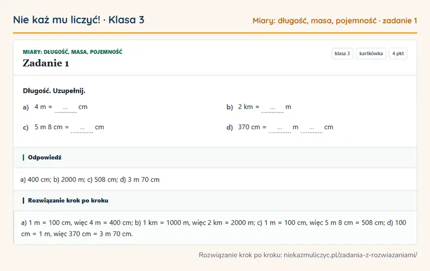 Rozwiązanie zadania 1, kartkówka „Miary: długość, masa, pojemność”, klasa 3: Długość. Uzupełnij. a) 4 m = … cm b) 2 km = … m c) 5 m 8 cm = … cm d) 370 cm = … m … cm Odpowiedź: a) 400 cm; b) 2000 m; c) 508 cm; d) 3 m 70 cm