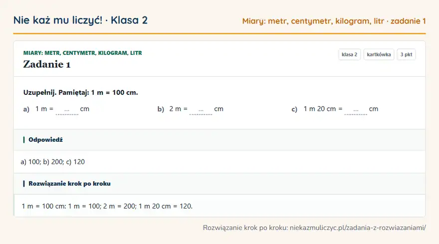 Rozwiązanie zadania 1 — Miary: metr, centymetr, kilogram, litr (klasa 2): Uzupełnij. Pamiętaj: 1 m = 100 cm. a) 1 m = … cm b) 2 m = … cm c) 1 m 20 cm = … cm