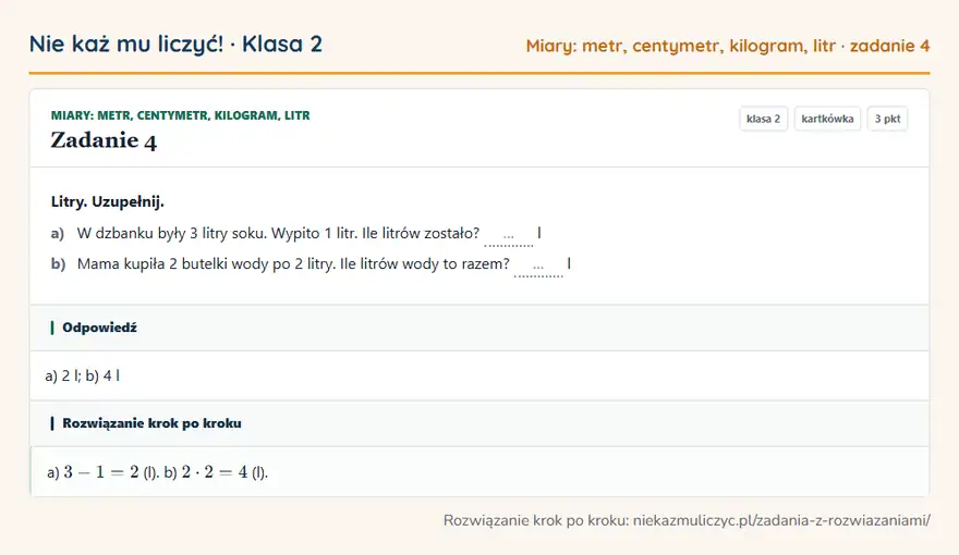 Rozwiązanie zadania 4, kartkówka „Miary: metr, centymetr, kilogram, litr”, klasa 2: Litry. Uzupełnij. a) W dzbanku były 3 litry soku. Wypito 1 litr. Ile litrów zostało? … l b) Mama… Odpowiedź: a) 2 l; b) 4 l