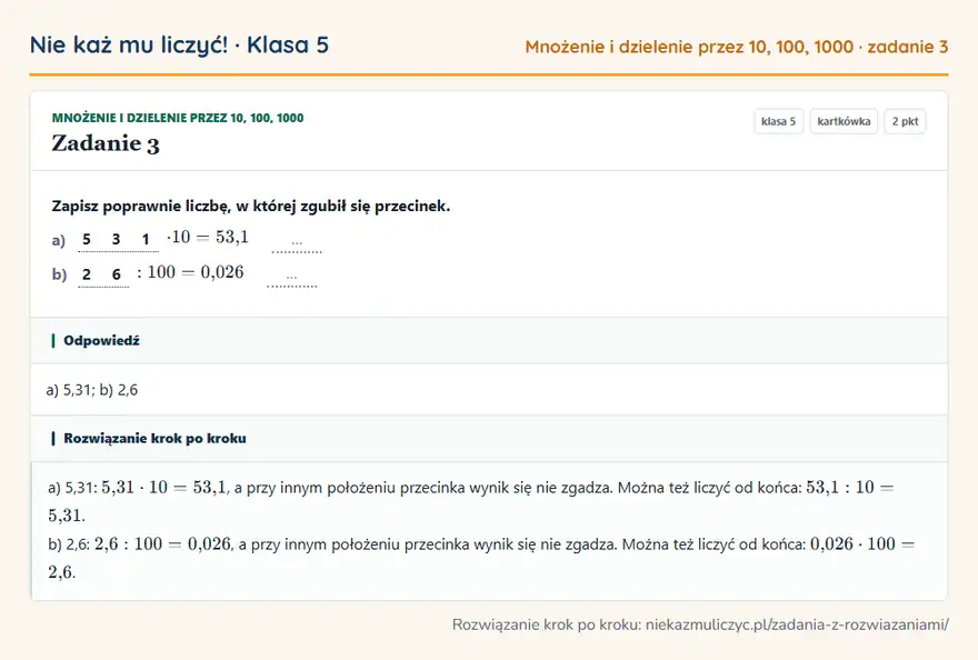 Rozwiązanie zadania 3 — Mnożenie i dzielenie przez 10, 100, 1000 (klasa 5): Zapisz poprawnie liczbę, w której zgubił się przecinek. a) 5 3 1 · 10 = 53,1 … b) 2 6: 100 = 0,026 …