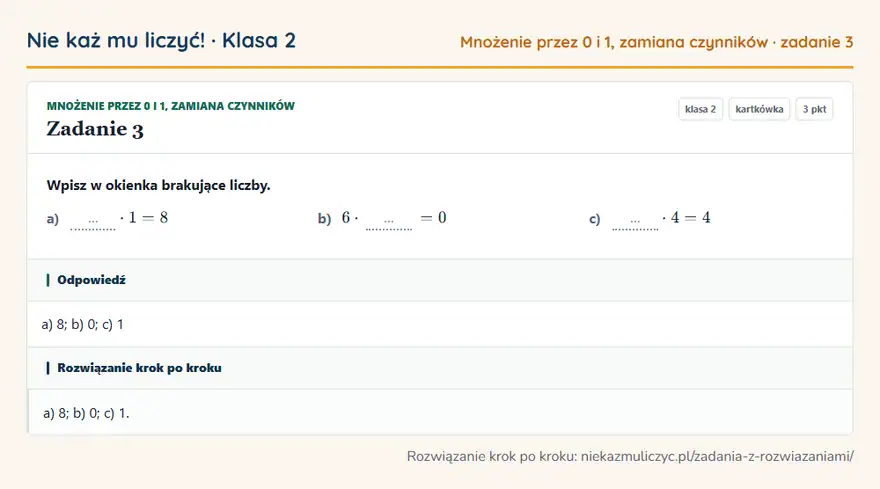 Rozwiązanie zadania 3 — Mnożenie przez 0 i 1, zamiana czynników (klasa 2): Wpisz w okienka brakujące liczby. a) … · 1 = 8 b) 6 · … = 0 c) … · 4 = 4