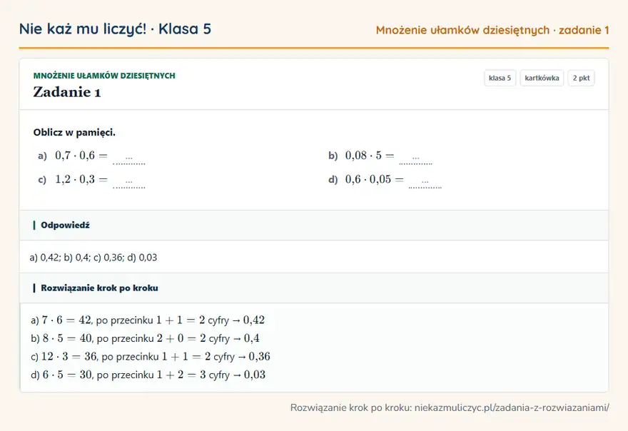 Rozwiązanie zadania 1 — Mnożenie ułamków dziesiętnych (klasa 5): Oblicz w pamięci. a) 0,7 · 0,6 = … b) 0,08 · 5 = … c) 1,2 · 0,3 = … d) 0,6 · 0,05 = …