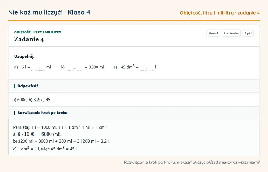 Rozwiązanie zadania 4, kartkówka „Objętość, litry i mililitry”, klasa 4: Uzupełnij. a) 6 l = … ml b) … l = 3200 ml c) 45 dm 3 = … l Odpowiedź: a) 6000; b) 3,2; c) 45