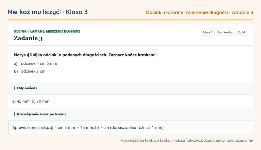 Rozwiązanie zadania 3, kartkówka „Odcinki i łamane: mierzenie długości”, klasa 3: Narysuj linijką odcinki o podanych długościach. Zaznacz końce kreskami. a) odcinek 4 cm 5 mm b)… Odpowiedź: a) 45 mm; b) 70 mm