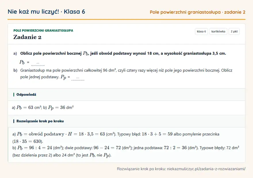 Rozwiązanie zadania 2, kartkówka „Pole powierzchni graniastosłupa”, klasa 6: a) Oblicz pole powierzchni bocznej Pb, jeśli obwód podstawy wynosi 18 cm, a wysokość graniastosłupa… Odpowiedź: a) Pb = 63 cm²; b) Pp = 36 dm²