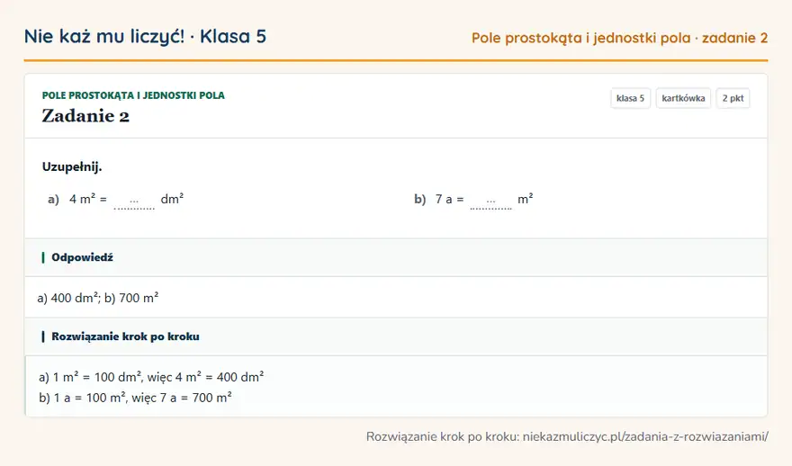 Rozwiązanie zadania 2, kartkówka „Pole prostokąta i jednostki pola”, klasa 5: Uzupełnij. a) 4 m² = … dm² b) 7 a = … m² Odpowiedź: a) 400 dm²; b) 700 m²