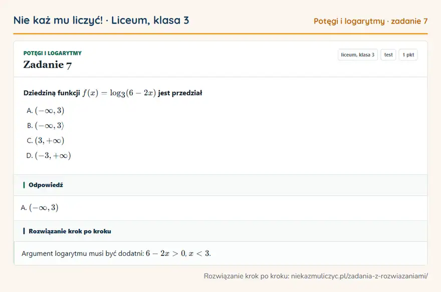Rozwiązanie zadania 7, test „Potęgi i logarytmy”, liceum, klasa 3: Dziedziną funkcji f(x) = log3(6 - 2x) jest przedział Odpowiedź: A. (-∞, 3)