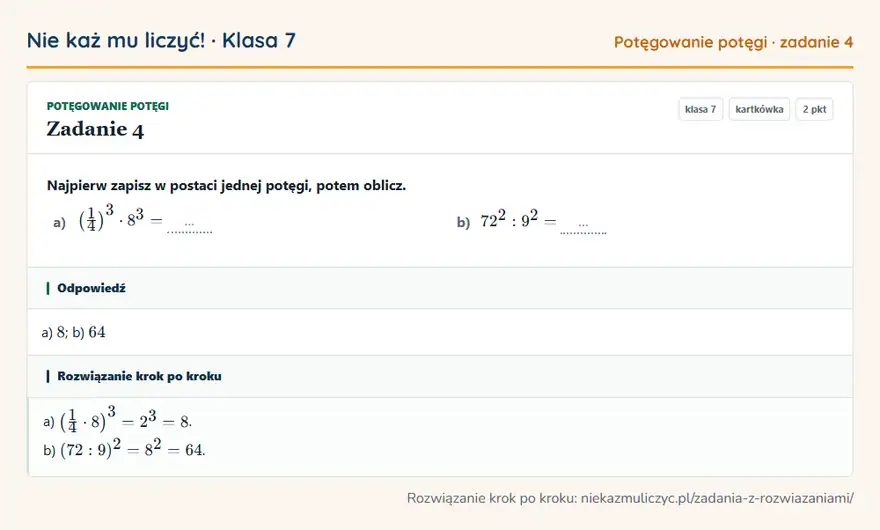 Rozwiązanie zadania 4, kartkówka „Potęgowanie potęgi”, klasa 7: Najpierw zapisz w postaci jednej potęgi, potem oblicz. a) (1/4 )³ · 8³ = … b) 72²: 9² = … Odpowiedź: a) 8; b) 64