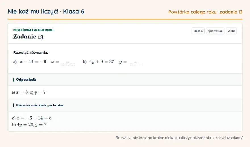 Rozwiązanie zadania 13, sprawdzian „Powtórka całego roku”, klasa 6: Rozwiąż równania. a) x - 14 = -6 x = … b) 4y + 9 = 37 y = … Odpowiedź: a) x = 8; b) y = 7