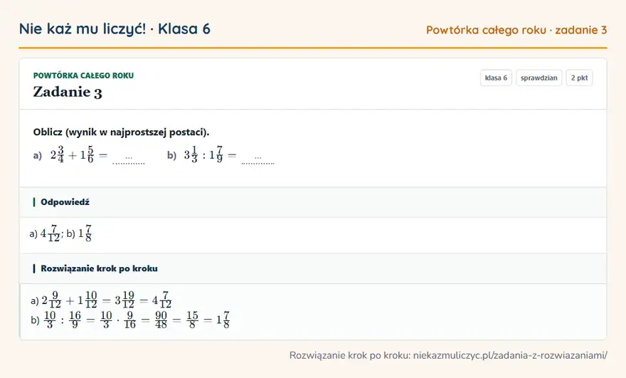 Rozwiązanie zadania 3, sprawdzian „Powtórka całego roku”, klasa 6: Oblicz (wynik w najprostszej postaci). a) 23/4 + 15/6 = … b) 31/3: 17/9 = … Odpowiedź: a) 47/12; b) 17/8