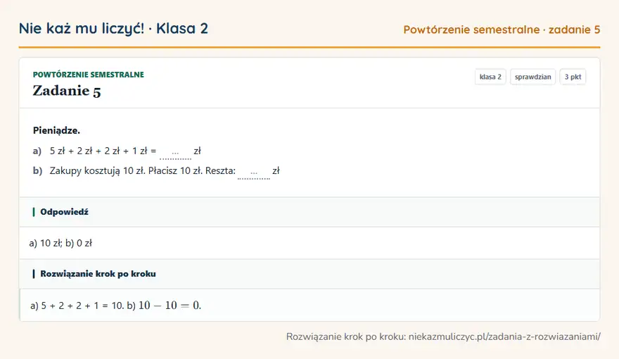 Rozwiązanie zadania 5, sprawdzian „Powtórzenie semestralne”, klasa 2: Pieniądze. a) 5 zł + 2 zł + 2 zł + 1 zł = … zł b) Zakupy kosztują 10 zł. Płacisz 10 zł. Reszta: … zł Odpowiedź: a) 10 zł; b) 0 zł