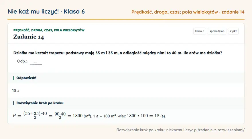 Rozwiązanie zadania 14 — Prędkość, droga, czas; pola wielokątów (klasa 6): Działka ma kształt trapezu: podstawy mają 55 m i 35 m, a odległość między nimi to 40 m. Ile arów ma…
