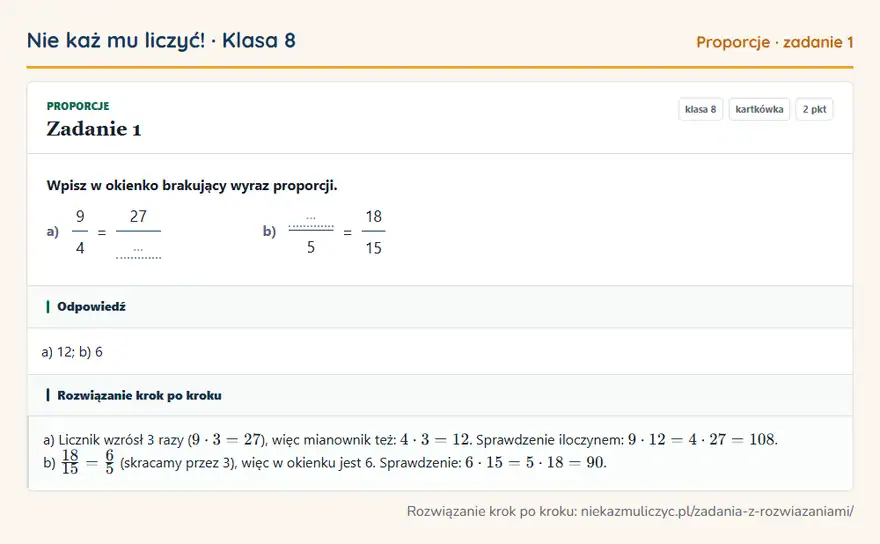 Rozwiązanie zadania 1, kartkówka „Proporcje”, klasa 8: Wpisz w okienko brakujący wyraz proporcji. a) 9 4 = 27 … b) … 5 = 18 15 Odpowiedź: a) 12; b) 6