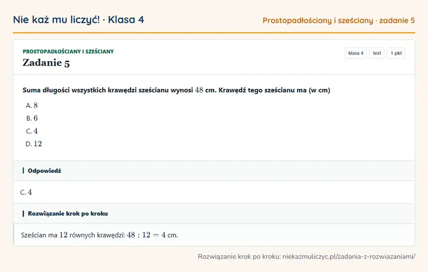 Rozwiązanie zadania 5, test „Prostopadłościany i sześciany”, klasa 4: Suma długości wszystkich krawędzi sześcianu wynosi 48 cm. Krawędź tego sześcianu ma (w cm) Odpowiedź: C. 4