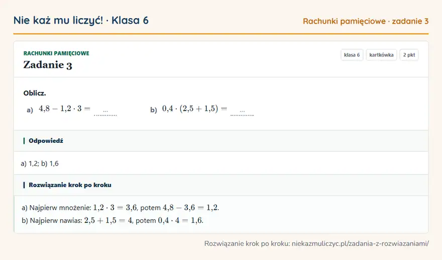 Rozwiązanie zadania 3, kartkówka „Rachunki pamięciowe”, klasa 6: Oblicz. a) 4,8 - 1,2 · 3 = … b) 0,4 · (2,5 + 1,5) = … Odpowiedź: a) 1,2; b) 1,6