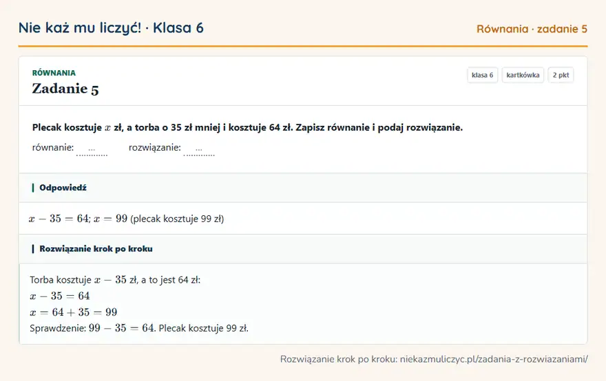 Rozwiązanie zadania 5, kartkówka „Równania”, klasa 6: Plecak kosztuje x zł, a torba o 35 zł mniej i kosztuje 64 zł. Zapisz równanie i podaj rozwiązanie… Odpowiedź: x - 35 = 64; x = 99 (plecak kosztuje 99 zł)