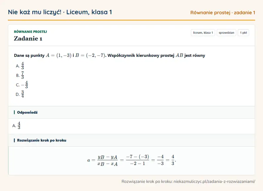 Rozwiązanie zadania 1, sprawdzian „Równanie prostej”, liceum, klasa 1: Dane są punkty A = (1, -3) i B = (-2, -7). Współczynnik kierunkowy prostej AB jest równy Odpowiedź: A. 4/3