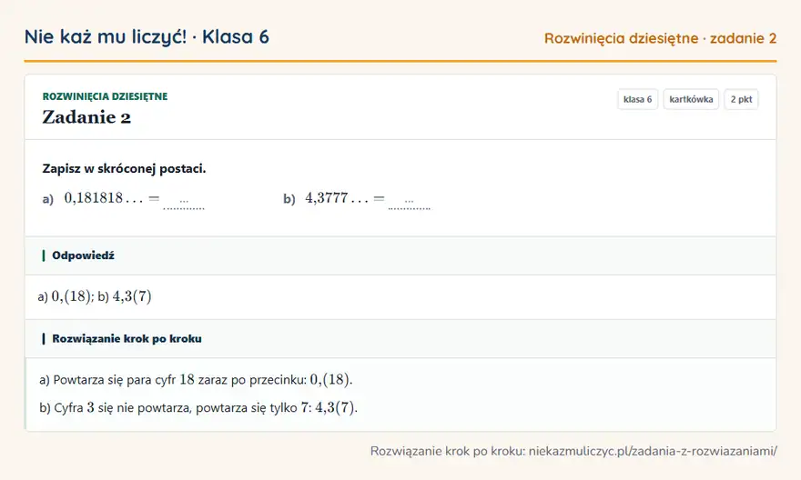 Rozwiązanie zadania 2, kartkówka „Rozwinięcia dziesiętne”, klasa 6: Zapisz w skróconej postaci. a) 0,181818 = … b) 4,3777 = … Odpowiedź: a) 0,(18); b) 4,3(7)