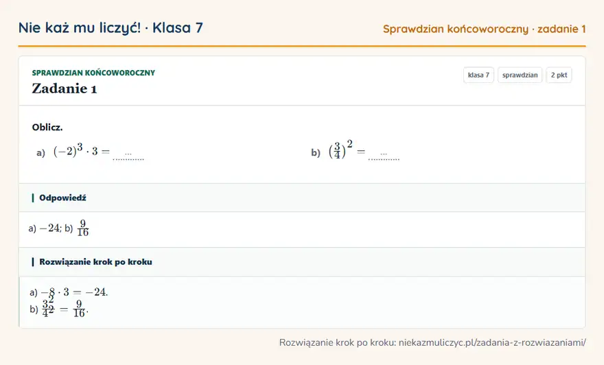 Rozwiązanie zadania 1, sprawdzian „Sprawdzian końcoworoczny”, klasa 7: Oblicz. a) (-2)³ · 3 = … b) (3/4 )² = … Odpowiedź: a) -24; b) 9/16