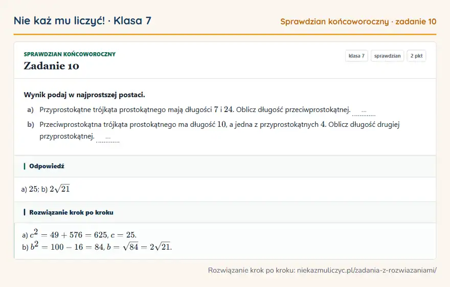 Rozwiązanie zadania 10, sprawdzian „Sprawdzian końcoworoczny”, klasa 7: Wynik podaj w najprostszej postaci. a) Przyprostokątne trójkąta prostokątnego mają długości 7 i 24… Odpowiedź: a) 25; b) 2√21
