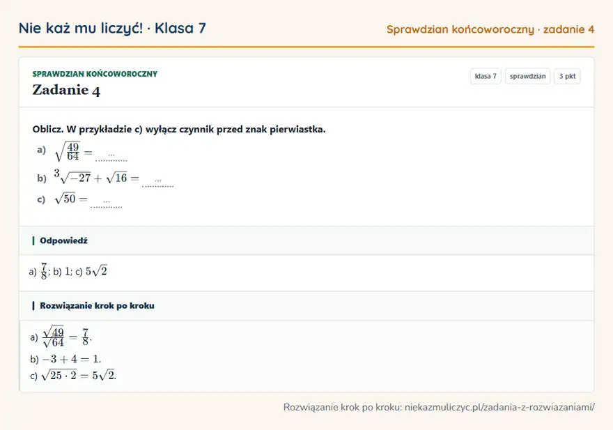 Rozwiązanie zadania 4 — Sprawdzian końcoworoczny (klasa 7): Oblicz. W przykładzie c) wyłącz czynnik przed znak pierwiastka. a) 49/64 = … b) 3√-27 + √16 = … c)…