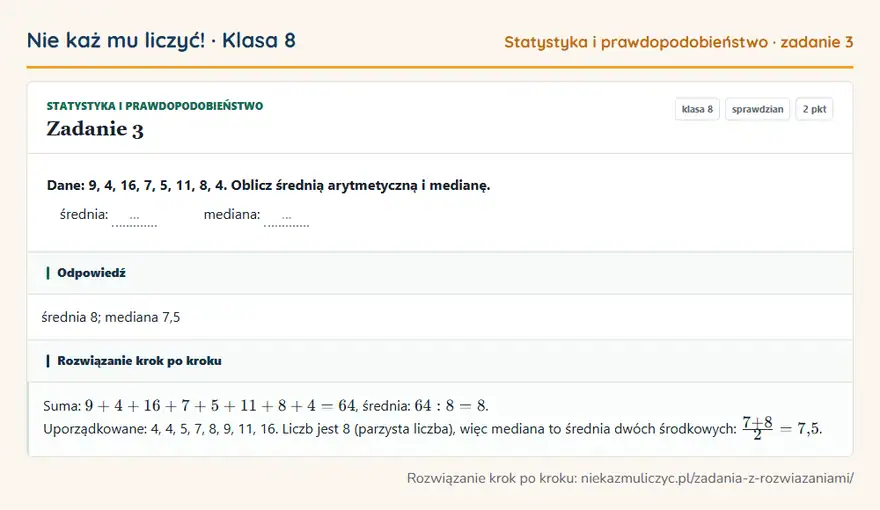 Rozwiązanie zadania 3, sprawdzian „Statystyka i prawdopodobieństwo”, klasa 8: Dane: 9, 4, 16, 7, 5, 11, 8, 4. Oblicz średnią arytmetyczną i medianę. średnia: … mediana: … Odpowiedź: średnia 8; mediana 7,5