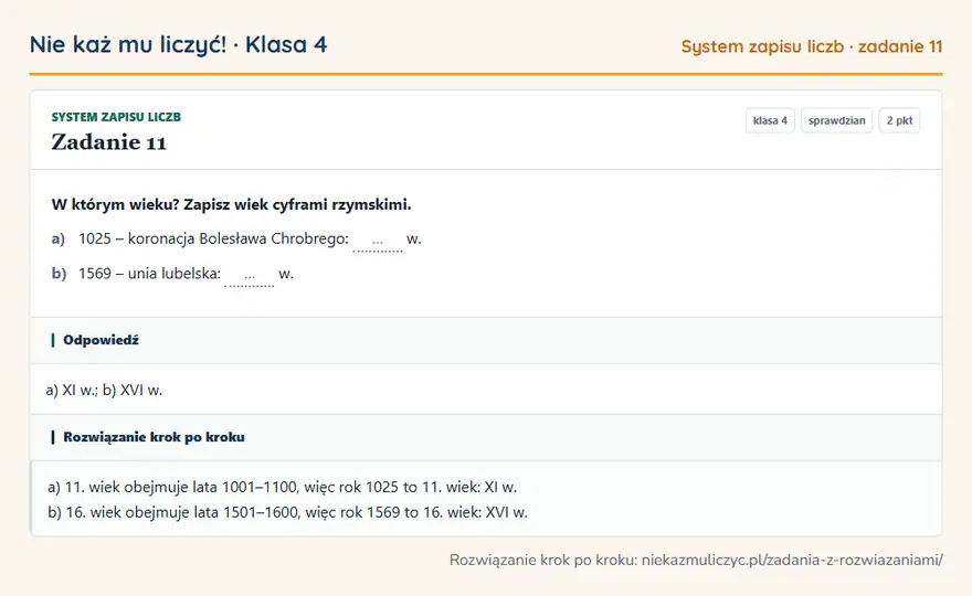Rozwiązanie zadania 11, sprawdzian „System zapisu liczb”, klasa 4: W którym wieku? Zapisz wiek cyframi rzymskimi. a) 1025 – koronacja Bolesława Chrobrego: … w. b)… Odpowiedź: a) XI w.; b) XVI w