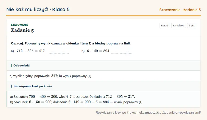 Rozwiązanie zadania 5 — Szacowanie (klasa 5): Oszacuj. Poprawny wynik oznacz w okienku literą T, a błędny popraw na linii. a) 712 - 395 = 417 … ……
