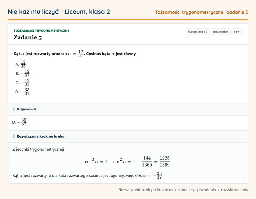 Rozwiązanie zadania 5, sprawdzian „Tożsamości trygonometryczne”, liceum, klasa 2: Kąt α jest rozwarty oraz sinα = 12/37. Cosinus kąta α jest równy Odpowiedź: D. -35/37