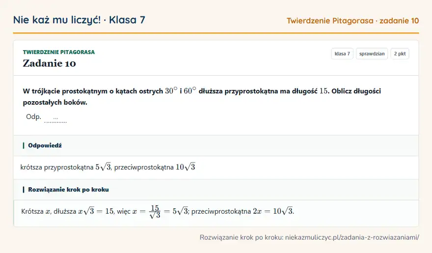 Rozwiązanie zadania 10, sprawdzian „Twierdzenie Pitagorasa”, klasa 7: W trójkącie prostokątnym o kątach ostrych 30° i 60° dłuższa przyprostokątna ma długość 15. Oblicz… Odpowiedź: krótsza przyprostokątna 5√3, przeciwprostokątna 10√3