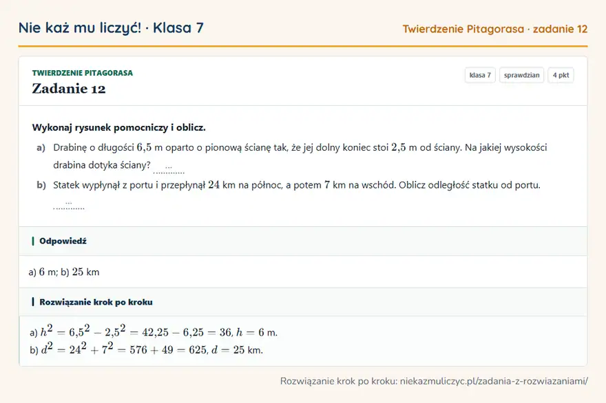 Rozwiązanie zadania 12, sprawdzian „Twierdzenie Pitagorasa”, klasa 7: Wykonaj rysunek pomocniczy i oblicz. a) Drabinę o długości 6,5 m oparto o pionową ścianę tak, że… Odpowiedź: a) 6 m; b) 25 km