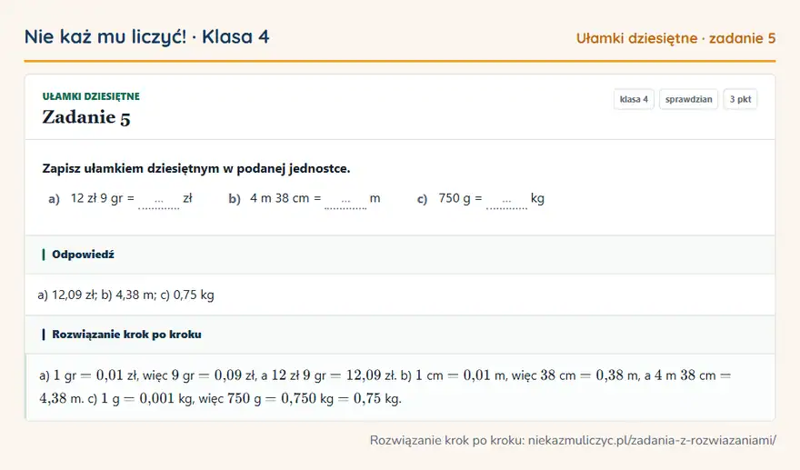 Rozwiązanie zadania 5, sprawdzian „Ułamki dziesiętne”, klasa 4: Zapisz ułamkiem dziesiętnym w podanej jednostce. a) 12 zł 9 gr = … zł b) 4 m 38 cm = … m c) 750 g =… Odpowiedź: a) 12,09 zł; b) 4,38 m; c) 0,75 kg