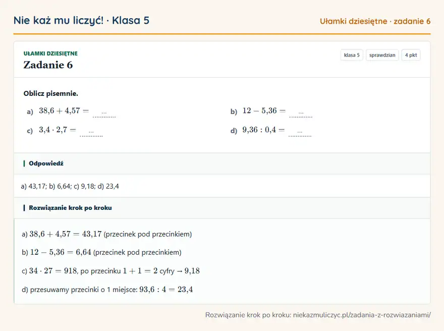 Rozwiązanie zadania 6 — Ułamki dziesiętne (klasa 5): Oblicz pisemnie. a) 38,6 + 4,57 = … b) 12 - 5,36 = … c) 3,4 · 2,7 = … d) 9,36: 0,4 = …