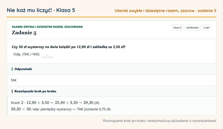 Rozwiązanie zadania 5 — Ułamki zwykłe i dziesiętne razem, szacowanie (klasa 5): Czy 30 zł wystarczy na dwie książki po 12,90 zł i zakładkę za 3,50 zł? Odp. (TAK / NIE): …