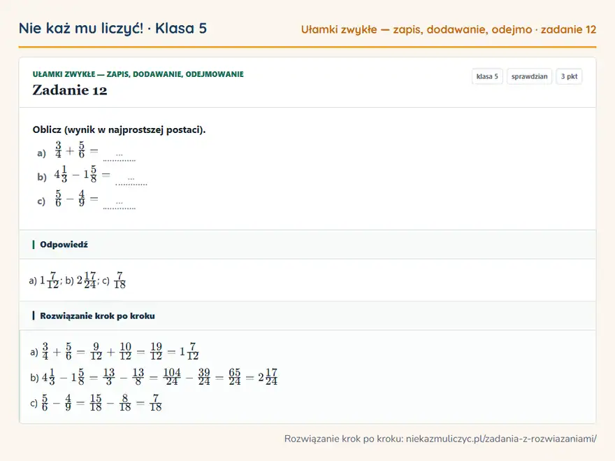Rozwiązanie zadania 12, sprawdzian „Ułamki zwykłe — zapis, dodawanie, odejmowanie”, klasa 5: Oblicz (wynik w najprostszej postaci). a) 3/4 + 5/6 = … b) 41/3 - 15/8 = … c) 5/6 - 4/9 = … Odpowiedź: a) 17/12; b) 217/24; c) 7/18