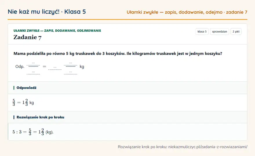 Rozwiązanie zadania 7, sprawdzian „Ułamki zwykłe — zapis, dodawanie, odejmowanie”, klasa 5: Mama podzieliła po równo 5 kg truskawek do 3 koszyków. Ile kilogramów truskawek jest w jednym… Odpowiedź: 5/3 = 12/3 kg